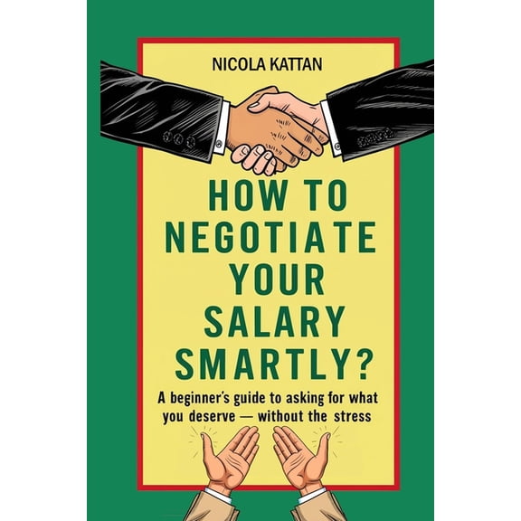 How to Negotiate Your Salary Smartly? A Beginner's Guide to Asking for What You Deserve - Without the Stress, (Paperback)
