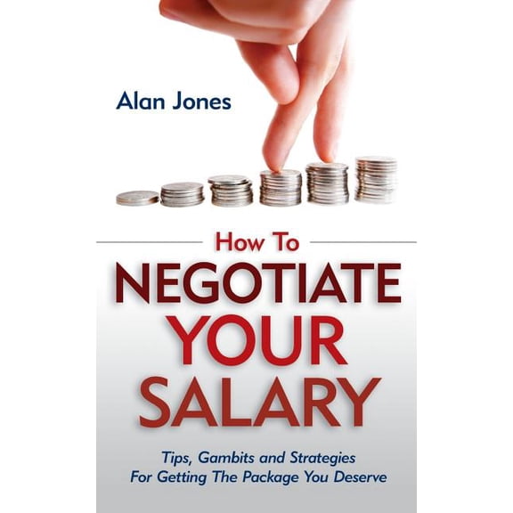 How to Negotiate Your Salary : Tips, Gambits and Strategies for Getting the Package You Deserve