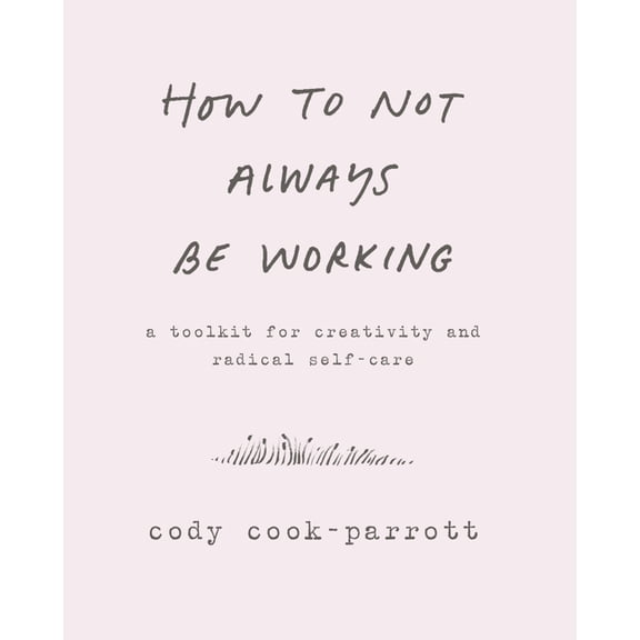How to Not Always Be Working: A Toolkit for Creativity and Radical Self-Care, (Paperback)