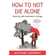 How to Not Die Alone Break Up with Loneliness, Its Clingy, Paperback