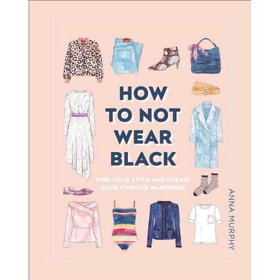 How to Not Wear Black: Find Your Style and Create Your Forever Wardrobe (Other)
