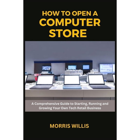 How to Open a Computer Store: A Comprehensive Guide to Starting, Running and Growing Your Own Tech Retail Business (Paperback)