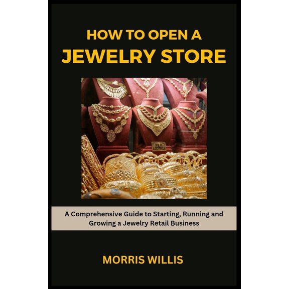 How to Open a Jewelry Store: A Comprehensive Guide to Starting, Running and Growing Your Own Jewelry Retailing Business (Paperback)