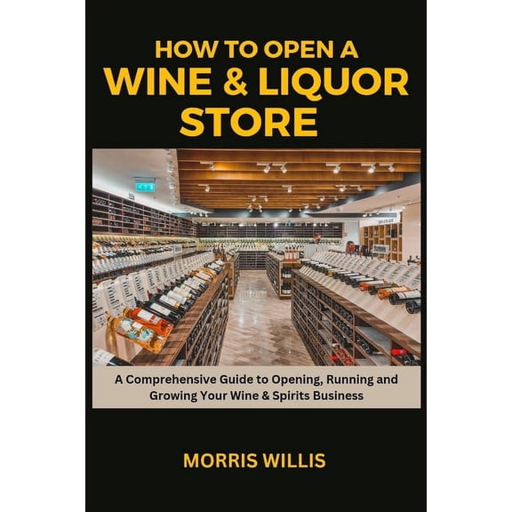 How to Open a Wine & Liquor Store: A Comprehensive Guide to Opening, Running and Growing Your Wine & Spirits Business (Paperback)