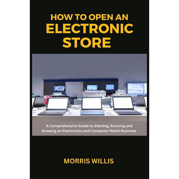 How to Open an Electronic Store: A Comprehensive Guide to Starting, Running and Growing an Electronics and Computer Retail Business (Paperback)