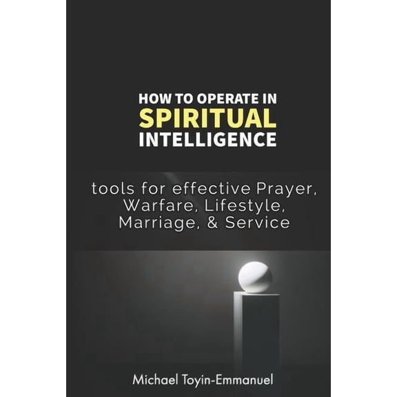 How to Operate in Spiritual Intelligence: Tools for effective Prayer, Warfare, Lifestyle, Marriage, Service Paperback 1730765645 9781730765643 Michael Toyin-Emmanuel