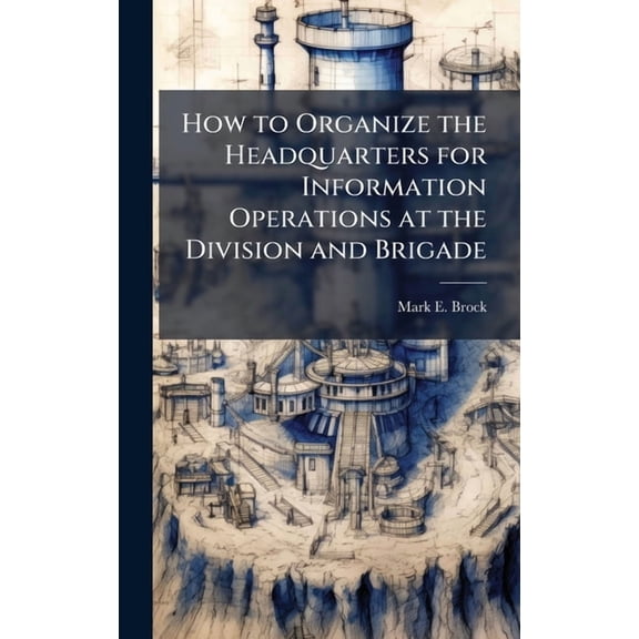 How to Organize the Headquarters for Information Operations at the Division and Brigade, (Hardcover)