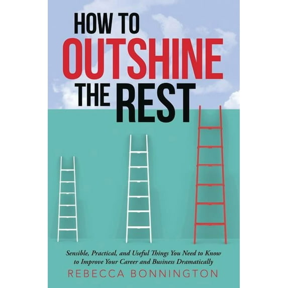 How to Outshine the Rest: Sensible, Practical, and Useful Things You Need to Know to Improve Your Career and Business Dramatically (Paperback)
