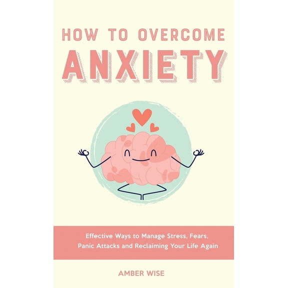How to Overcome Anxiety: Effective Ways to Manage Stress, Fears, Panic Attacks and Reclaiming Your Life Again, (Hardcover)