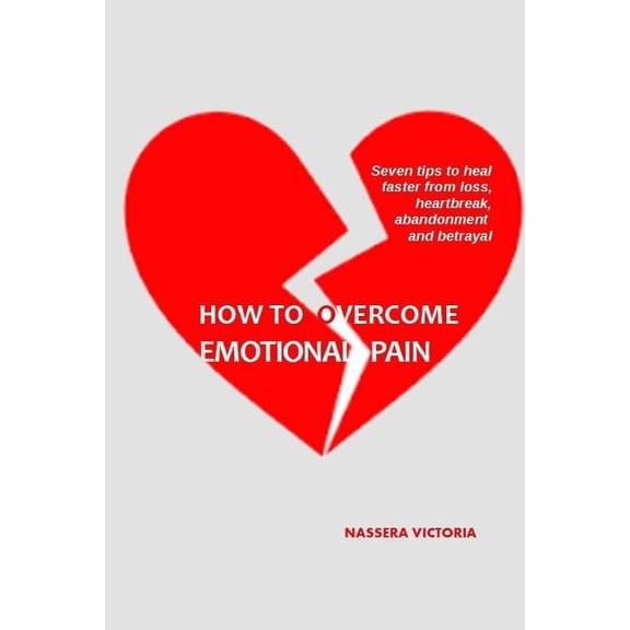 How to Overcome Emotional Pain : 7 tips to heal faster from heartbreak, loss, abandonment and betrayal (Paperback)