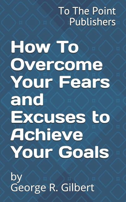 How to Overcome Your Fears and Excuses to Achieve Your Goals: 10 Action ...