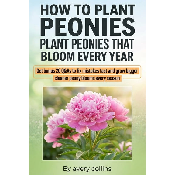 How to Plant Peonies: A Practical Guide to How to Plant Bare Root Peonies, How to Care for Peonies, and How to Keep Peon, (Paperback)