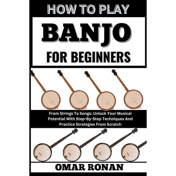 How to Play Banjo for Beginners: From Strings To Songs: Unlock Your Musical Potential With Step-By-Step Techniques And P, (Paperback)