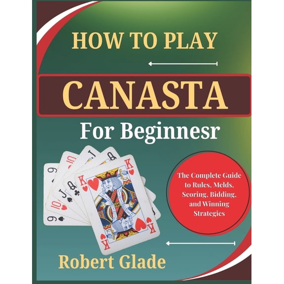 How to Play Canasta for Beginners: The Complete Guide to Rules, Melds, Scoring, Bidding, and Winning Strategies, (Paperback)