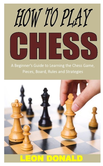 How To Play Chess: A Beginner's Guide to Learning the Chess Game, Pieces,  Board, Rules, & Strategies