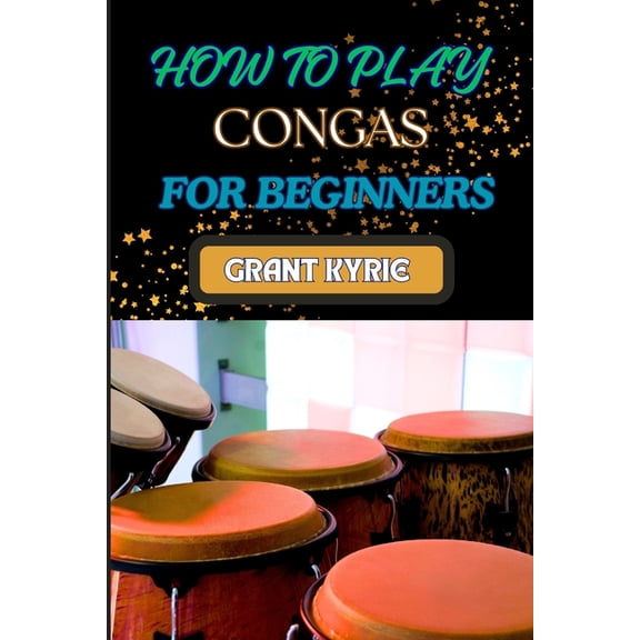 How to Play Congas for Beginners: Step-By-Step Techniques, Rhythms, And Drumming Patterns For Absolute Starters, (Paperback)