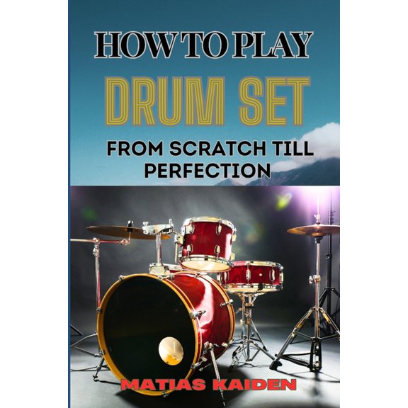 How to Play Drum Set from Scratch Till Perfection: Comprehensive Guide To Learning Techniques, Rhythms, And Patterns Fro, (Paperback)