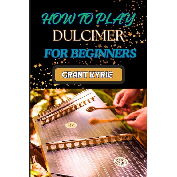 How to Play Dulcimer for Beginners: Step-By-Step Guide To Essential Techniques, Simple Songs, And Easy Tips To Master Th, (Paperback)