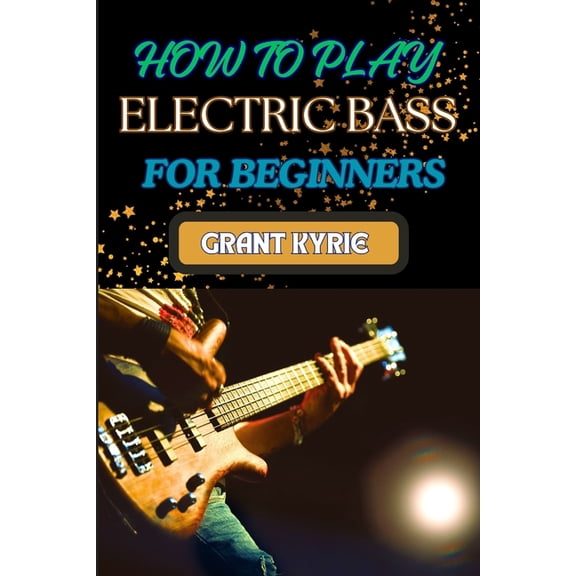 How to Play Electric Bass for Beginners: Step-By-Step Guide To Mastering Basic Chords And Scales To Advanced Tips And Pr, (Paperback)