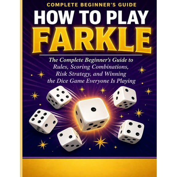 How to Play Farkle: The Complete Beginner's Guide to Rules, Scoring Combinations, Risk Strategy, and Winning the Dice Ga, (Paperback)