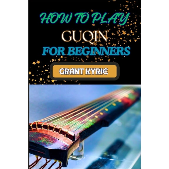 How to Play Guqin for Beginners: Essential Techniques And Pro Tips For Mastering The Ancient Chinese Zither, (Paperback)