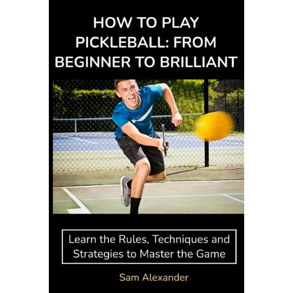 How to Play Pickleball: FROM BEGINNER TO BRILLIANT: Learn the Rules, Techniques and Strategies to Master the Game, (Paperback)