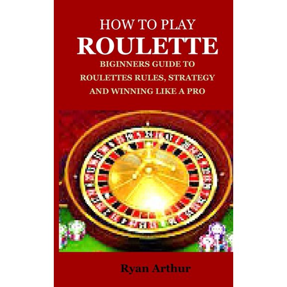 How to Play Roulette: Biginners Guide to Roulettes Rules, Strategy and Winning Like a Pro (Paperback)