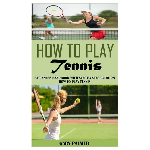 How to Play Tennis : Beginners Handbook with Step-By-Step Guide on How to Play Tennis (Paperback)