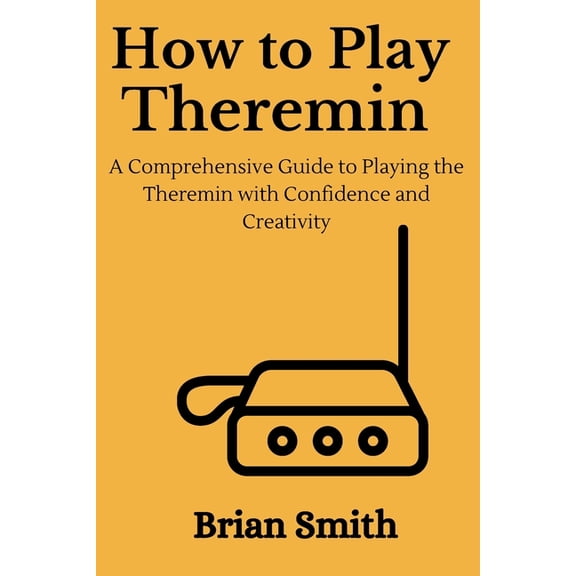 How to Play Theremin: A Comprehensive Guide to Playing the Theremin with Confidence and Creativity (Paperback)