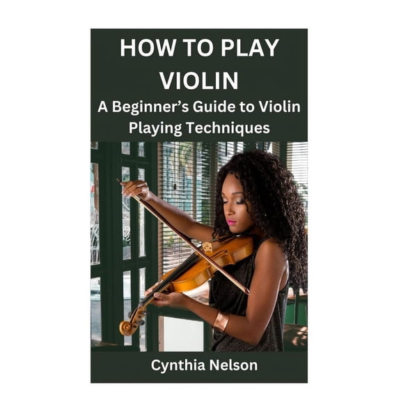 How to Play Violin: A Beginner's Guide to Violin Playing Techniques, (Paperback)