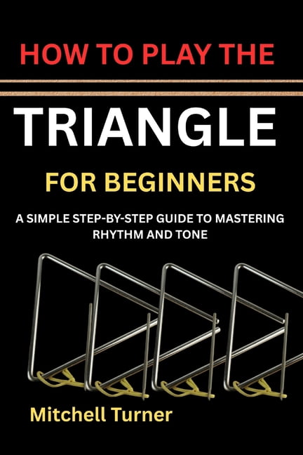 How to Play the Triangle for Beginners: A Simple Step-By-Step Guide to Mastering Rhythm and Tone, (Paperback)