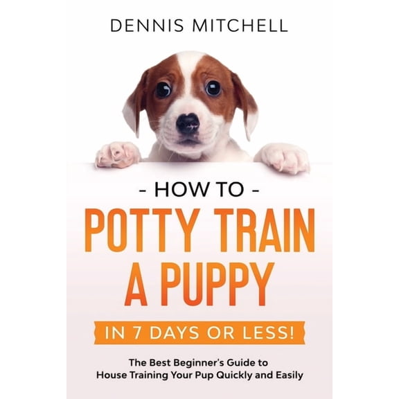 How to Potty Train a Puppy... in 7 Days or Less!: The Best Beginner's Guide to House Training Your Pup Quickly and Easil, (Paperback)