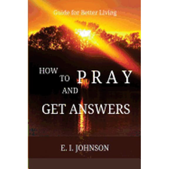 How to Pray and Get Answers: Guide for Better Living Paperback 1546408754 9781546408758 E. I. Johnson