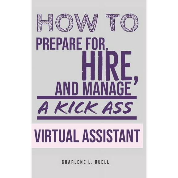 How to Prepare for, Hire, and Manage a Kick Ass Virtual Assistant: A Guide for Small Businesses (Paperback) by Charlene Ruell