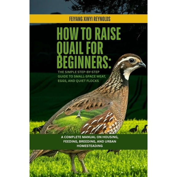 How to Raise Quail for Beginners: The Simple Step-by-Step Guide to Small-Space Meat, Eggs, and Quiet Flocks: A Complete , (Paperback)