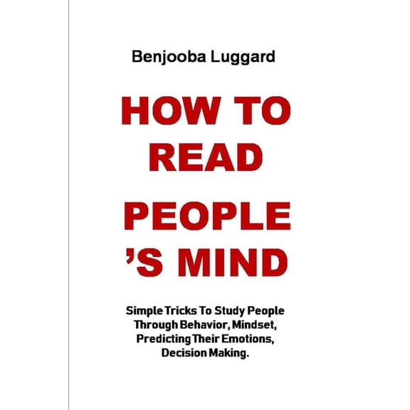 How to Read People's Mind: Simple Tricks To Study People Through Behavior, Mindset, Predicting Their Emotions, Decision , (Paperback)