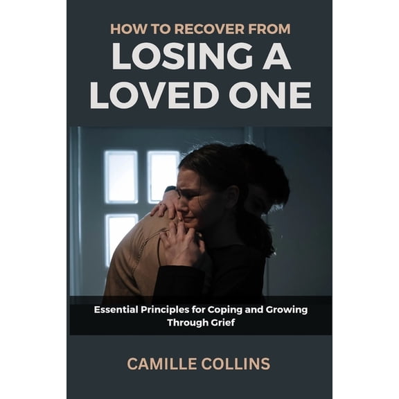 How to Recover from Losing a Loved One: Essential Principles for Coping and Growing Through Grief, (Paperback)