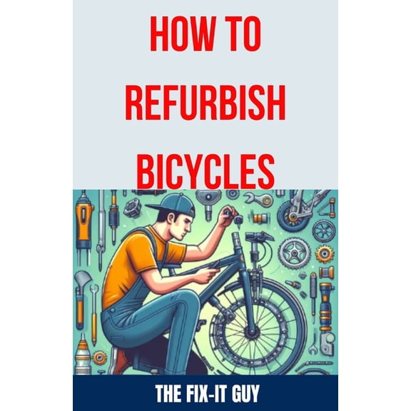 How to Refurbish Bicycles: The Ultimate Guide to Upgrading Components, Performing Regular Maintenance, and Tuning Up You, (Paperback)