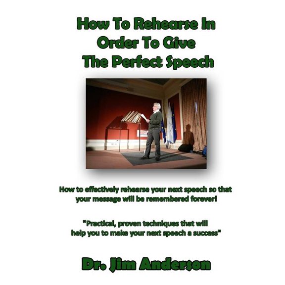 How to Rehearse in Order to Give the Perfect Speech : How to Effectively Rehearse Your Next Speech So That Your Message Will Be Remembered Forever!