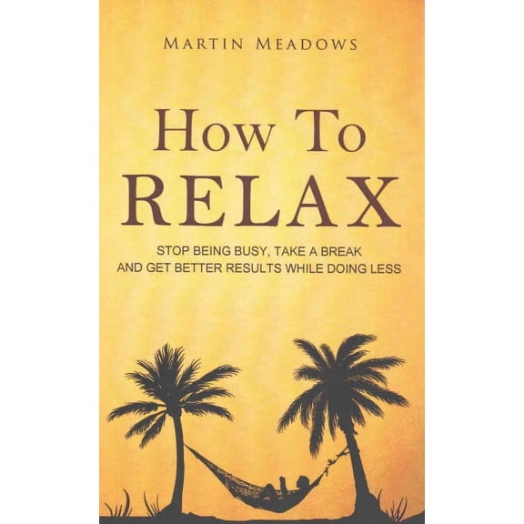 How to Relax: Stop Being Busy, Take a Break and Get Better Results While Doing Less (Paperback)