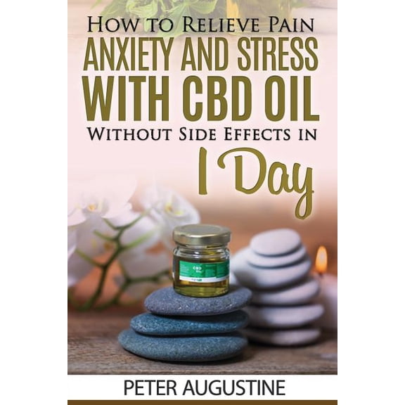 How to Relieve Pain, Anxiety and Stress With CBD Oil Without Side Effects in 1 Day Paperback 1096856816 9781096856818 Peter Augustine