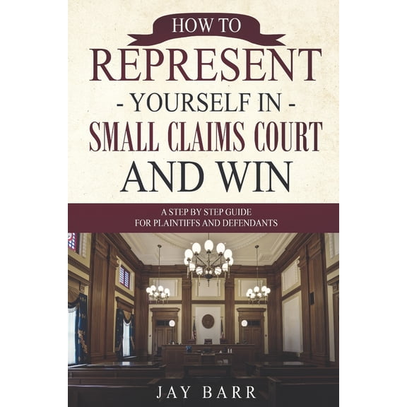 How to Represent Yourself in Small Claims Court and Win: A Step by Step Guide for Plaintiffs and Defendants