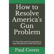 How to Resolve Americas Gun Problem A 5 Step Plan with the potential to save thousands of lives each year, Paperback