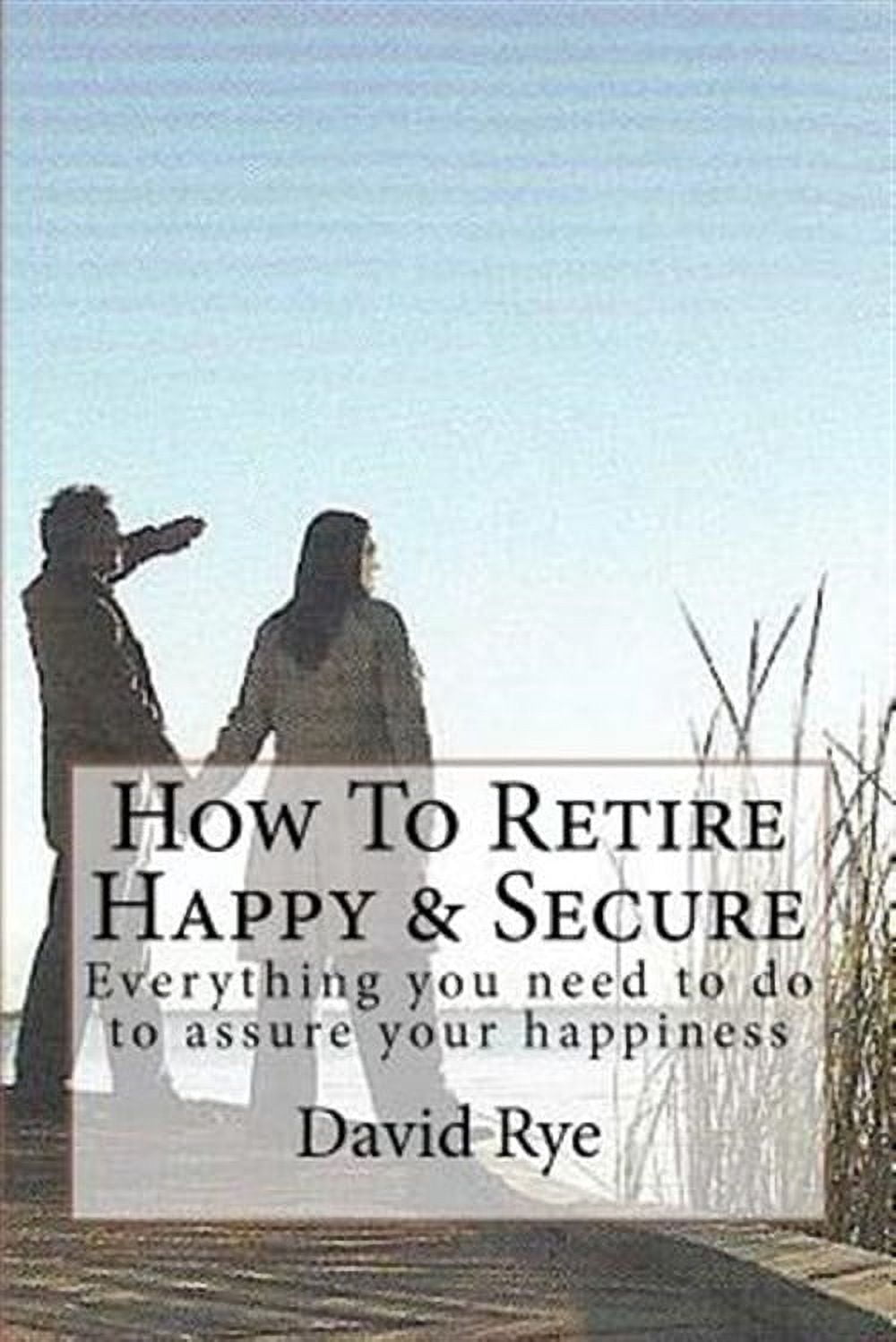 How to Retire Happy & Secure : Everything You Need to Do to Assure Your ...