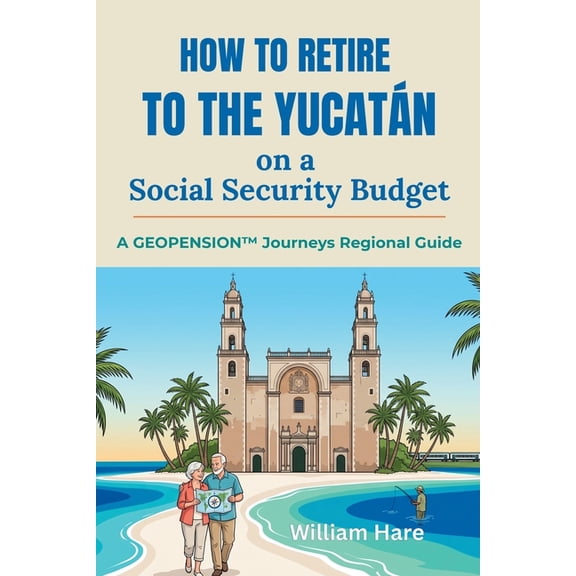 How to Retire to the Yucatn on a Social Security Budget: A GeoPension(TM) Journeys Regional Guide, (Paperback)