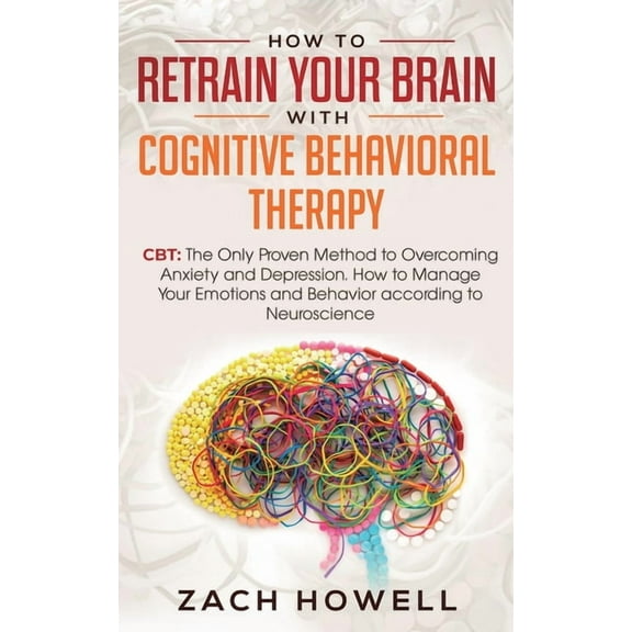 How to Retrain Your Brain with Cognitive Behavioral Therapy: CBT: The Only Proven Method to Overcoming Anxiety and Depre, (Paperback)