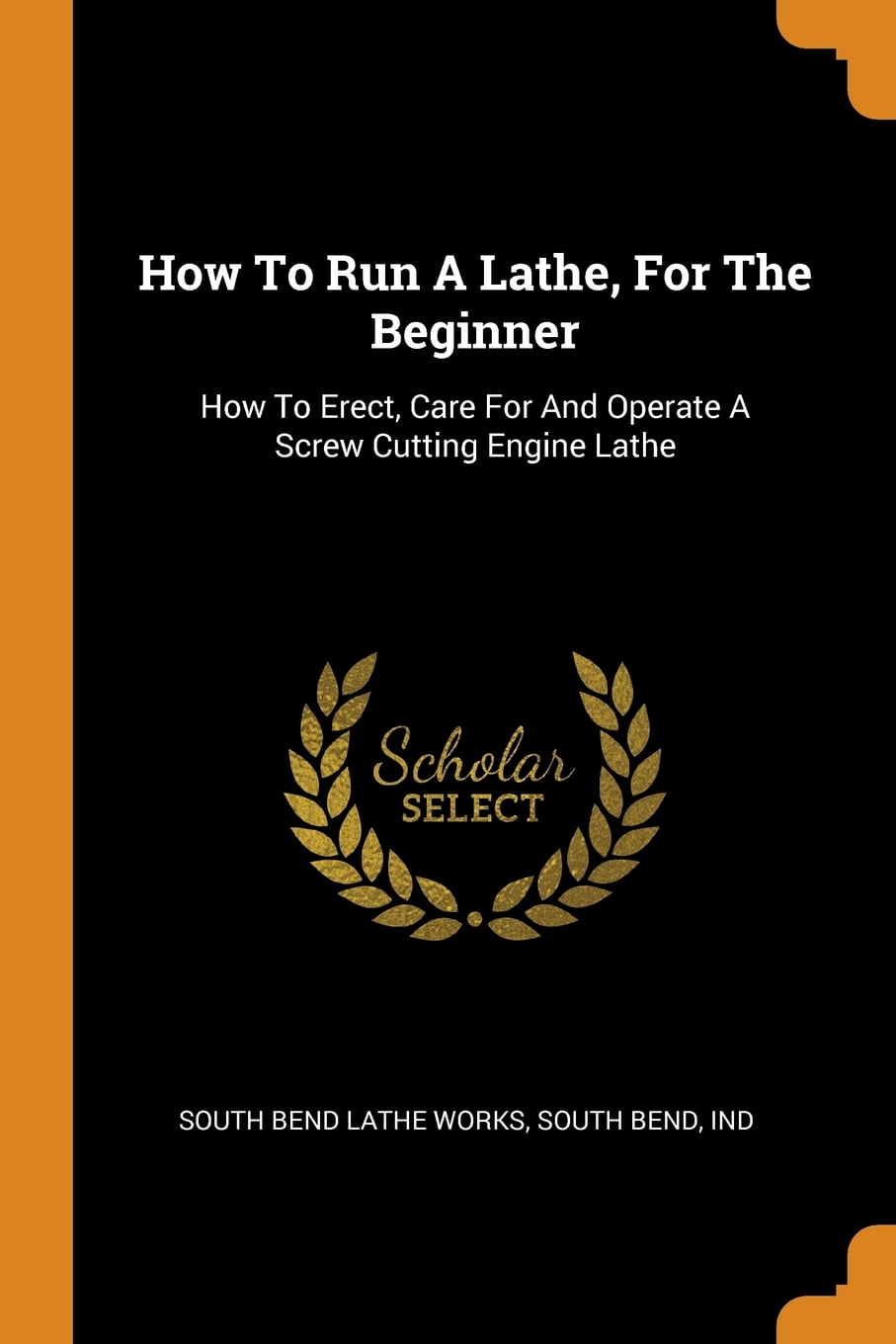 How to Run a Lathe, for the Beginner: How to Erect, Care for and Operate a Screw Cutting Engine Lathe