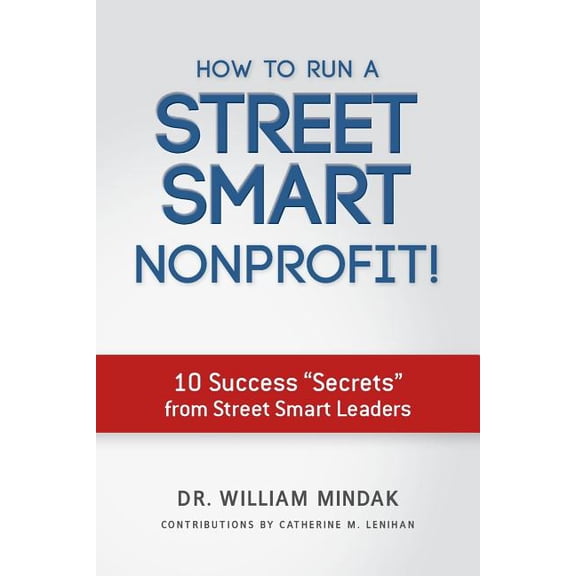 How to Run a Street Smart Nonprofit!: 10 Success "Secrets" from Street Smart Leaders (Paperback) by Catherine M Lenihan, William Mindak