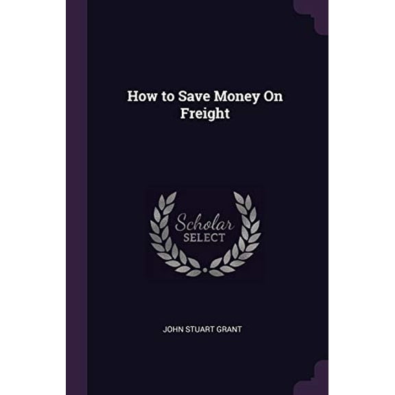 How to Save Money On Freight Paperback 1377613011 9781377613017 John Stuart Grant