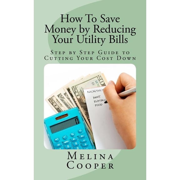 How to Save Money by Reducing Your Utility Bills : Step by Step Guide to Cutting Your Cost Down